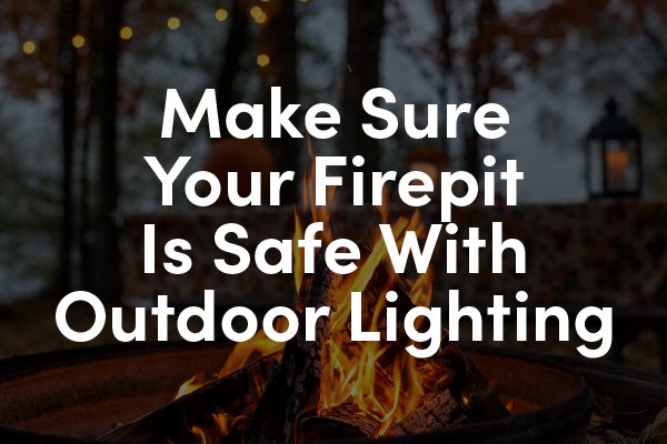 A picture of a firepit with the words, "make sure your firepit is safe with outdoor lighting."
